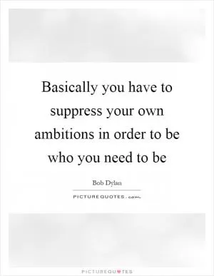 Basically you have to suppress your own ambitions in order to be who you need to be Picture Quote #1