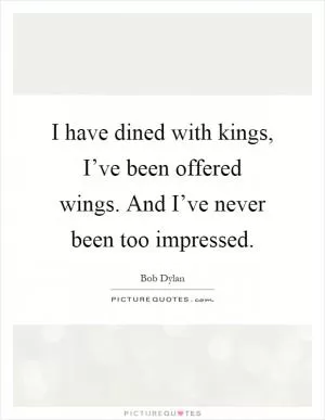 I have dined with kings, I’ve been offered wings. And I’ve never been too impressed Picture Quote #1