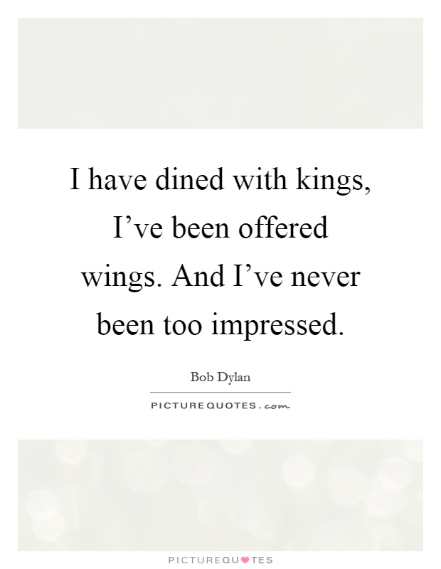 I have dined with kings, I've been offered wings. And I've never been too impressed Picture Quote #1