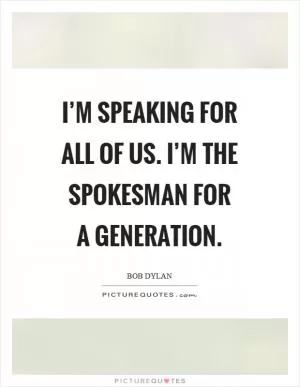 I’m speaking for all of us. I’m the spokesman for a generation Picture Quote #1