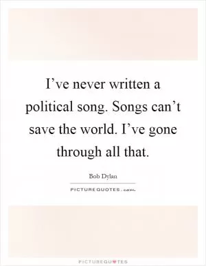 I’ve never written a political song. Songs can’t save the world. I’ve gone through all that Picture Quote #1