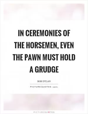 In ceremonies of the horsemen, even the pawn must hold a grudge Picture Quote #1