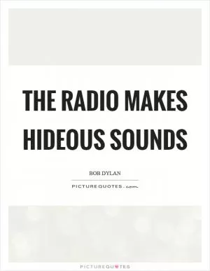The radio makes hideous sounds Picture Quote #1