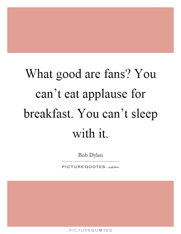 What good are fans? You can't eat applause for breakfast. You can't sleep with it Picture Quote #1
