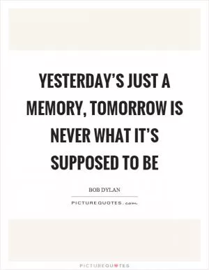 Yesterday’s just a memory, tomorrow is never what it’s supposed to be Picture Quote #1