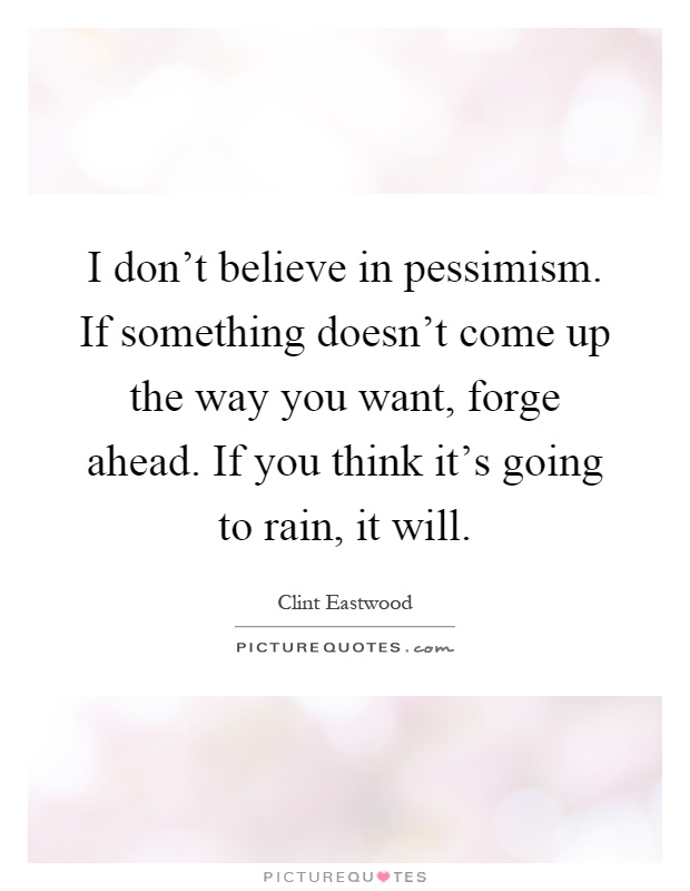 I don't believe in pessimism. If something doesn't come up the way you want, forge ahead. If you think it's going to rain, it will Picture Quote #1