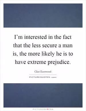 I’m interested in the fact that the less secure a man is, the more likely he is to have extreme prejudice Picture Quote #1