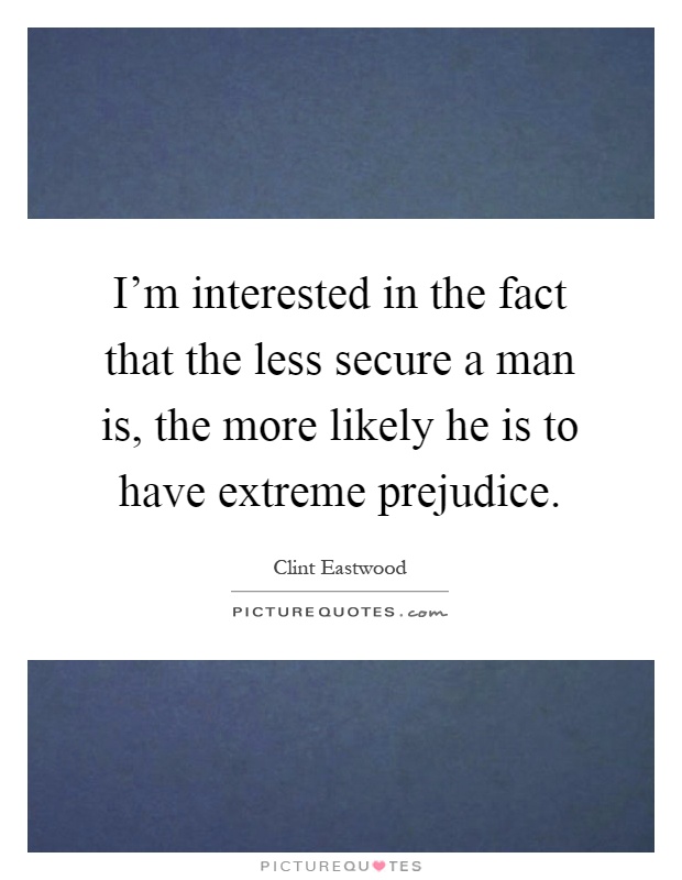 I'm interested in the fact that the less secure a man is, the more likely he is to have extreme prejudice Picture Quote #1