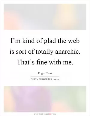 I’m kind of glad the web is sort of totally anarchic. That’s fine with me Picture Quote #1