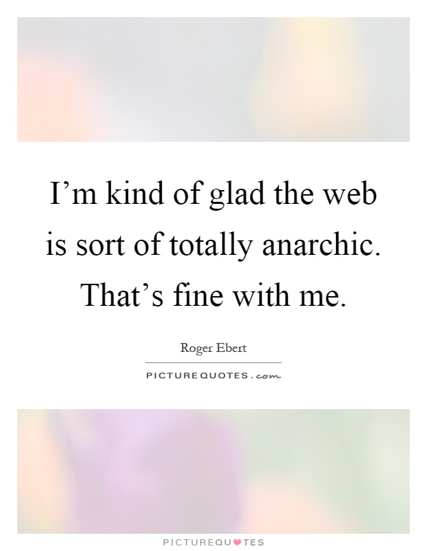 I'm kind of glad the web is sort of totally anarchic. That's fine with me Picture Quote #1