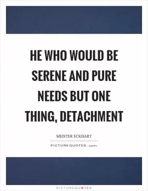 He who would be serene and pure needs but one thing, detachment Picture Quote #1