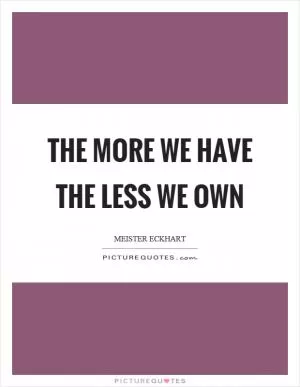 The more we have the less we own Picture Quote #1