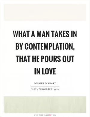 What a man takes in by contemplation, that he pours out in love Picture Quote #1