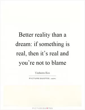Better reality than a dream: if something is real, then it’s real and you’re not to blame Picture Quote #1