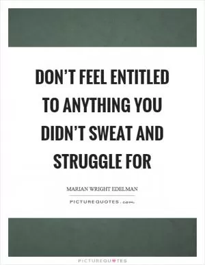 Don’t feel entitled to anything you didn’t sweat and struggle for Picture Quote #1