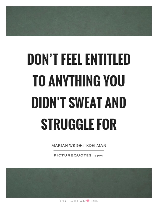 Don't feel entitled to anything you didn't sweat and struggle for Picture Quote #1