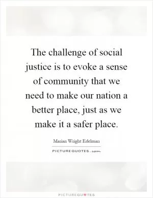 The challenge of social justice is to evoke a sense of community that we need to make our nation a better place, just as we make it a safer place Picture Quote #1