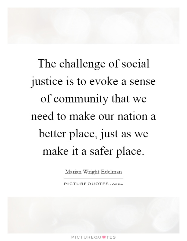 The challenge of social justice is to evoke a sense of community that we need to make our nation a better place, just as we make it a safer place Picture Quote #1