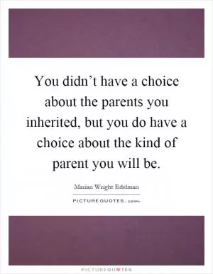 You didn’t have a choice about the parents you inherited, but you do have a choice about the kind of parent you will be Picture Quote #1