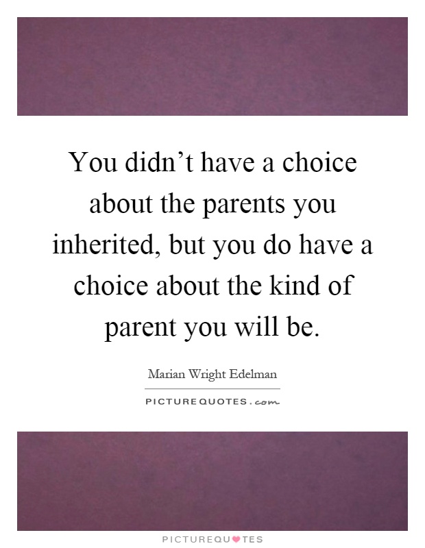 You didn't have a choice about the parents you inherited, but you do have a choice about the kind of parent you will be Picture Quote #1
