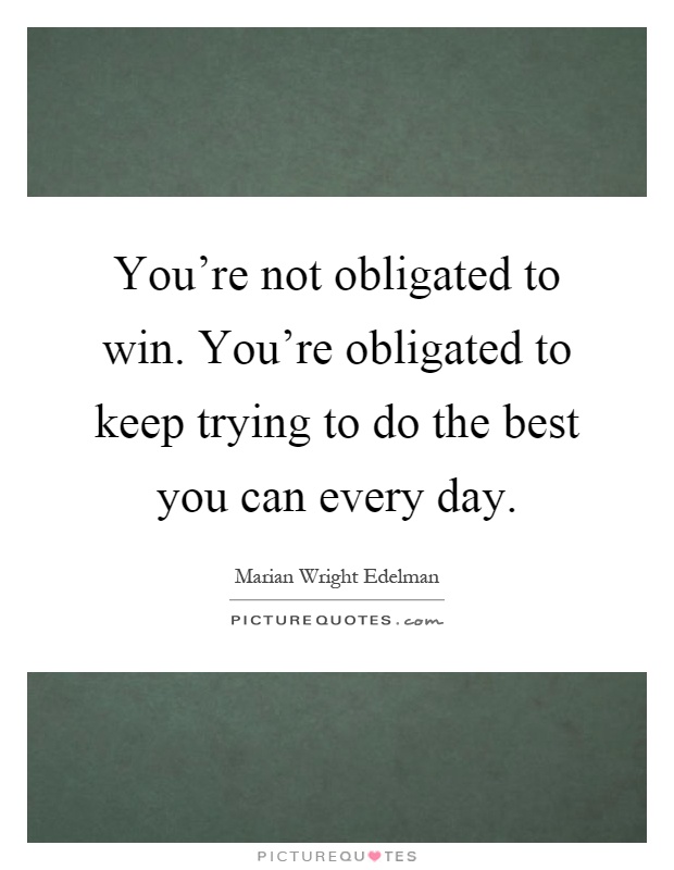 You're not obligated to win. You're obligated to keep trying to do the best you can every day Picture Quote #1
