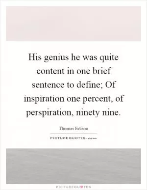 His genius he was quite content in one brief sentence to define; Of inspiration one percent, of perspiration, ninety nine Picture Quote #1