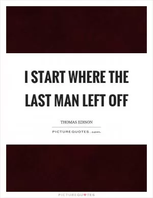 I start where the last man left off Picture Quote #1