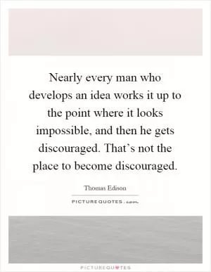 Nearly every man who develops an idea works it up to the point where it looks impossible, and then he gets discouraged. That’s not the place to become discouraged Picture Quote #1