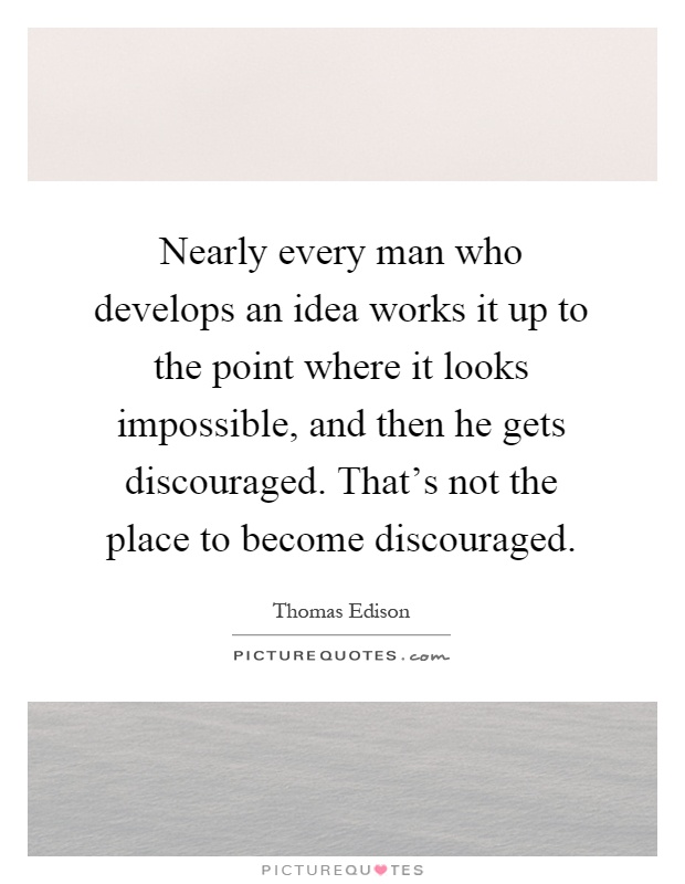 Nearly every man who develops an idea works it up to the point where it looks impossible, and then he gets discouraged. That's not the place to become discouraged Picture Quote #1