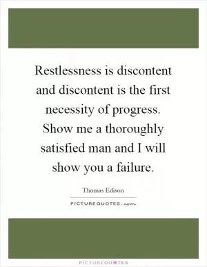 Restlessness is discontent and discontent is the first necessity of progress. Show me a thoroughly satisfied man and I will show you a failure Picture Quote #1
