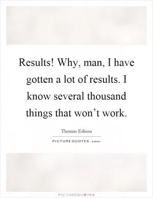 Results! Why, man, I have gotten a lot of results. I know several thousand things that won’t work Picture Quote #1