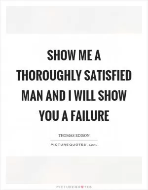 Show me a thoroughly satisfied man and I will show you a failure Picture Quote #1