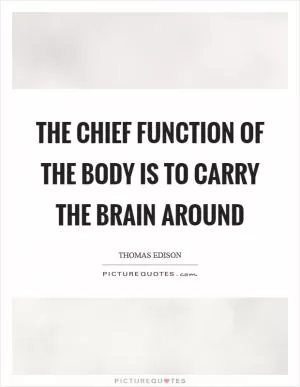 The chief function of the body is to carry the brain around Picture Quote #1