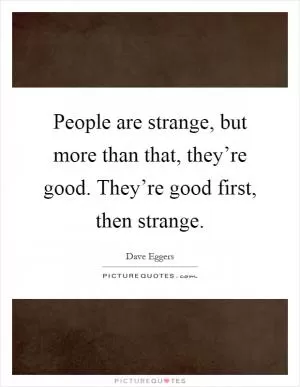 People are strange, but more than that, they’re good. They’re good first, then strange Picture Quote #1