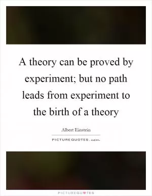 A theory can be proved by experiment; but no path leads from experiment to the birth of a theory Picture Quote #1