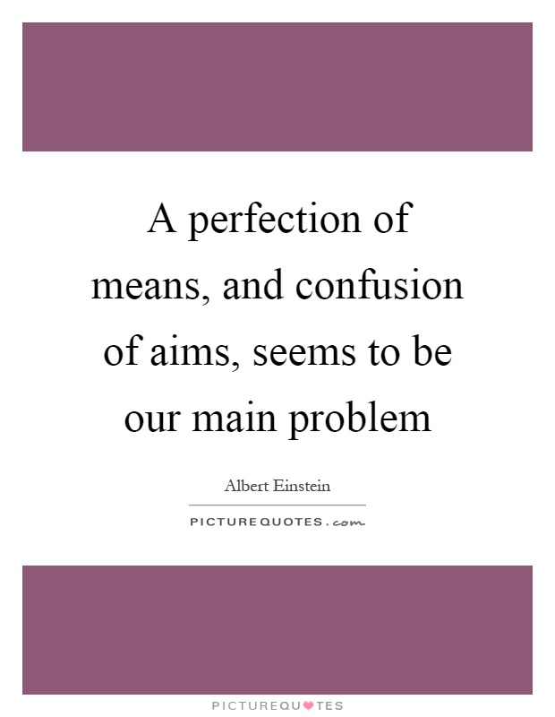 A perfection of means, and confusion of aims, seems to be our main problem Picture Quote #1