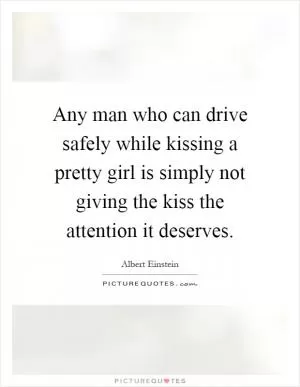 Any man who can drive safely while kissing a pretty girl is simply not giving the kiss the attention it deserves Picture Quote #1