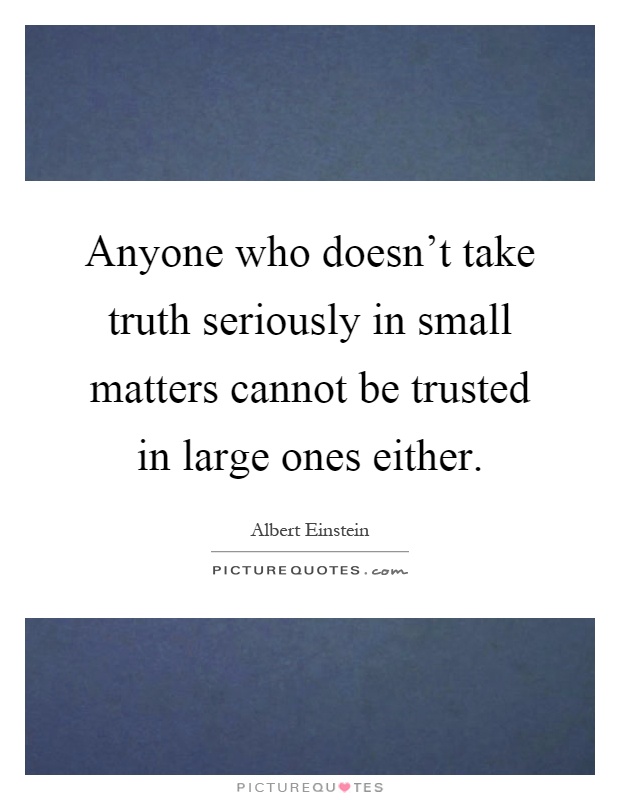 Anyone who doesn't take truth seriously in small matters cannot be trusted in large ones either Picture Quote #1