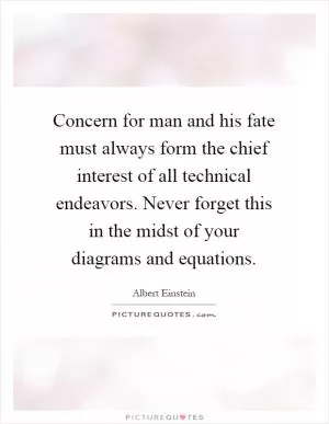 Concern for man and his fate must always form the chief interest of all technical endeavors. Never forget this in the midst of your diagrams and equations Picture Quote #1