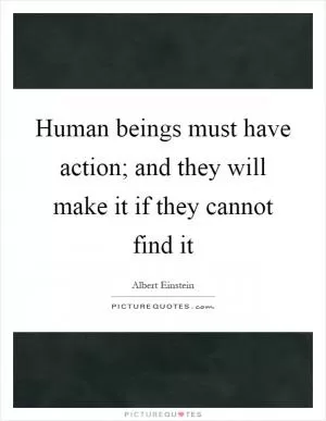 Human beings must have action; and they will make it if they cannot find it Picture Quote #1