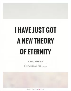 I have just got a new theory of eternity Picture Quote #1