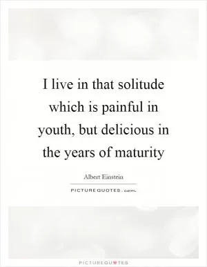 I live in that solitude which is painful in youth, but delicious in the years of maturity Picture Quote #1