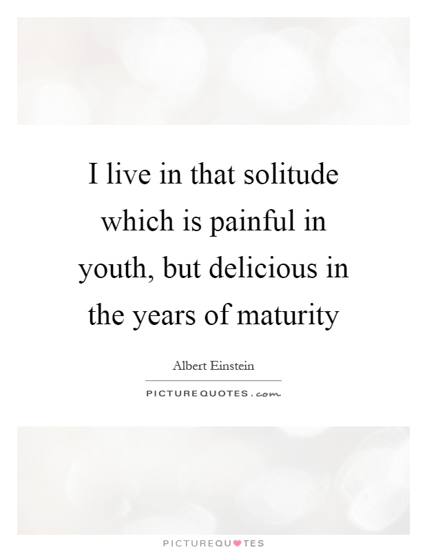 I live in that solitude which is painful in youth, but delicious in the years of maturity Picture Quote #1