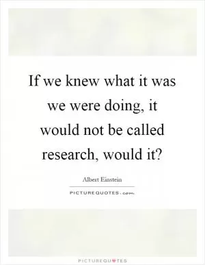 If we knew what it was we were doing, it would not be called research, would it? Picture Quote #1