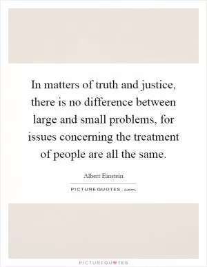 In matters of truth and justice, there is no difference between large and small problems, for issues concerning the treatment of people are all the same Picture Quote #1