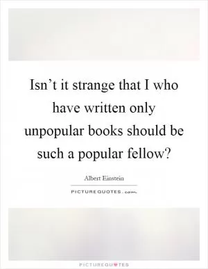 Isn’t it strange that I who have written only unpopular books should be such a popular fellow? Picture Quote #1