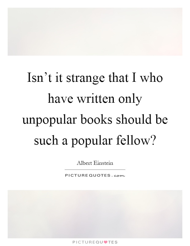 Isn't it strange that I who have written only unpopular books should be such a popular fellow? Picture Quote #1
