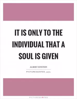 It is only to the individual that a soul is given Picture Quote #1