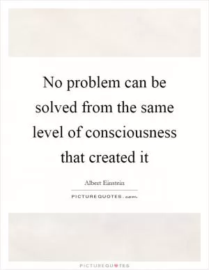 No problem can be solved from the same level of consciousness that created it Picture Quote #1
