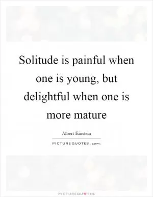 Solitude is painful when one is young, but delightful when one is more mature Picture Quote #1